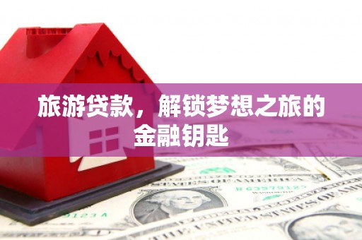 蒙阴旅游贷款，解锁梦想之旅的金融钥匙