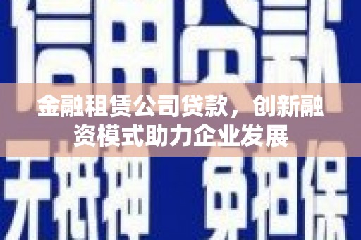 革吉金融租赁公司贷款，创新融资模式助力企业发展