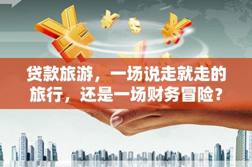 滦南贷款旅游，一场说走就走的旅行，还是一场财务冒险？