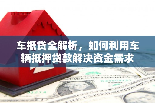 长子车抵贷全解析，如何利用车辆抵押贷款解决资金需求