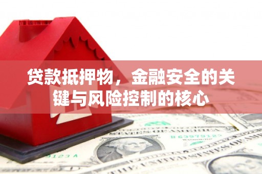 九江贷款抵押物，金融安全的关键与风险控制的核心