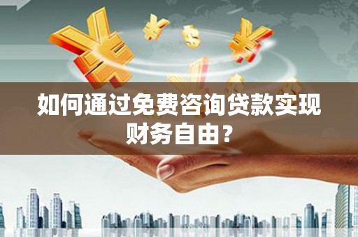 甘孜如何通过免费咨询贷款实现财务自由？