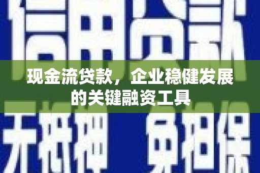新河现金流贷款，企业稳健发展的关键融资工具