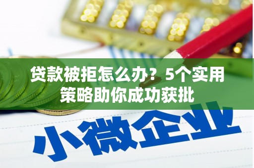 丰宁贷款被拒怎么办？5个实用策略助你成功获批