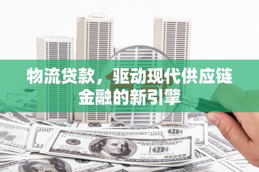 新晃物流贷款，驱动现代供应链金融的新引擎
