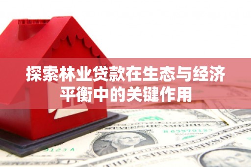 彰化市探索林业贷款在生态与经济平衡中的关键作用