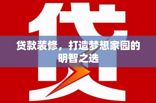 阳曲贷款装修，打造梦想家园的明智之选
