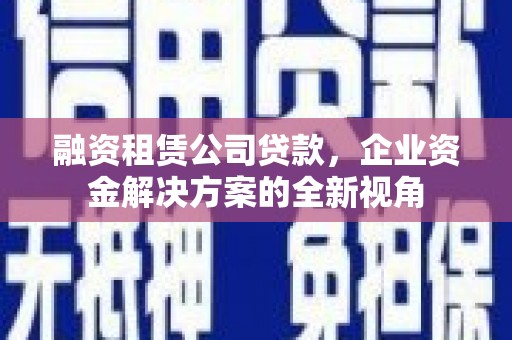 淮上融资租赁公司贷款，企业资金解决方案的全新视角