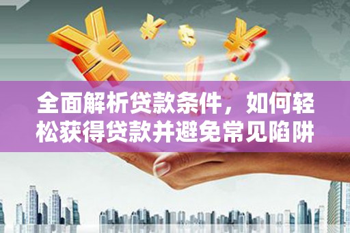 桃园全面解析贷款条件，如何轻松获得贷款并避免常见陷阱