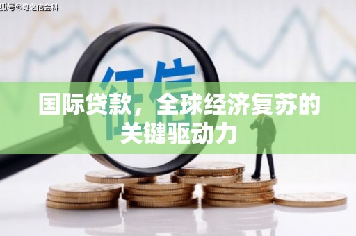 鹿泉国际贷款，全球经济复苏的关键驱动力