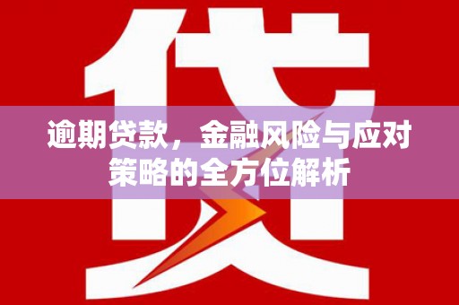 大余逾期贷款，金融风险与应对策略的全方位解析
