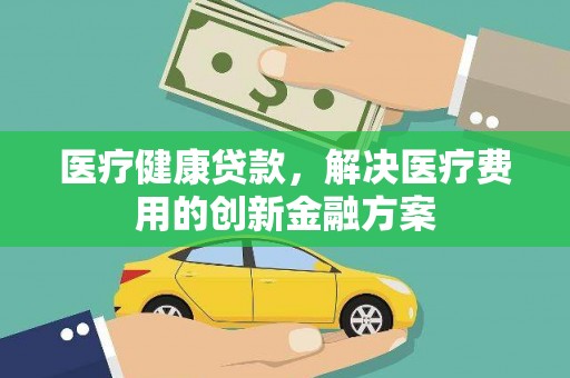 北海新区医疗健康贷款，解决医疗费用的创新金融方案