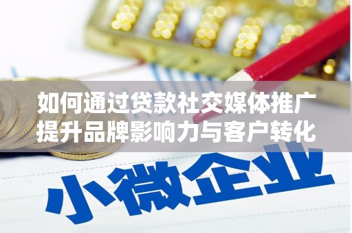 武隆如何通过贷款社交媒体推广提升品牌影响力与客户转化率
