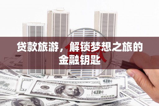 清流贷款旅游，解锁梦想之旅的金融钥匙