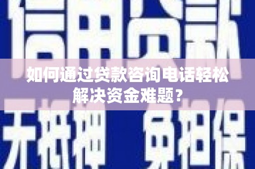 富川如何通过贷款咨询电话轻松解决资金难题？