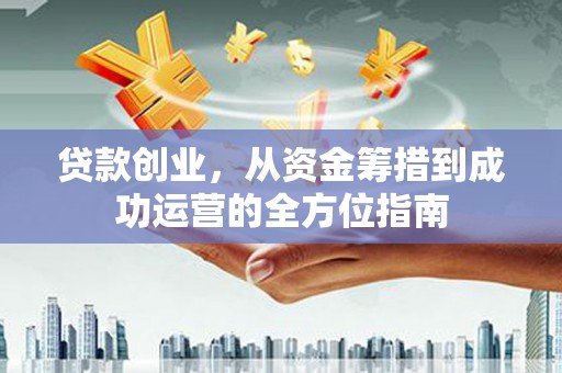 禄丰贷款创业，从资金筹措到成功运营的全方位指南