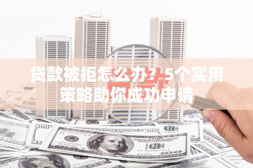 韶关贷款被拒怎么办？5个实用策略助你成功申请