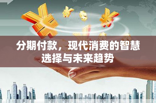 林芝分期付款，现代消费的智慧选择与未来趋势