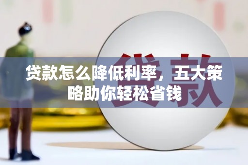 喀喇沁旗贷款怎么降低利率，五大策略助你轻松省钱
