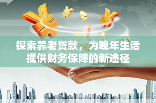 外埔探索养老贷款，为晚年生活提供财务保障的新途径