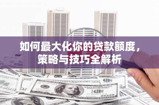 昌都如何最大化你的贷款额度，策略与技巧全解析