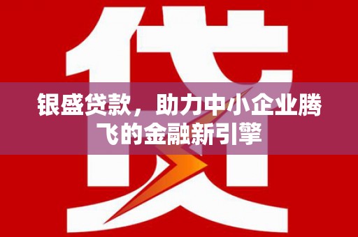 鹿草银盛贷款，助力中小企业腾飞的金融新引擎