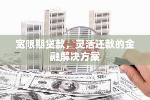 南雄宽限期贷款，灵活还款的金融解决方案