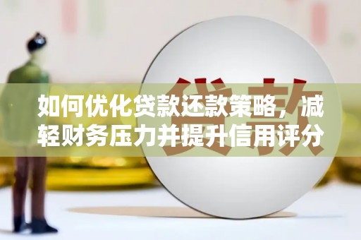 武邑如何优化贷款还款策略，减轻财务压力并提升信用评分