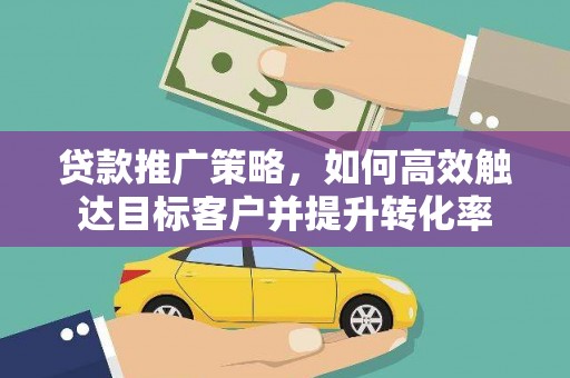 囊谦贷款推广策略，如何高效触达目标客户并提升转化率