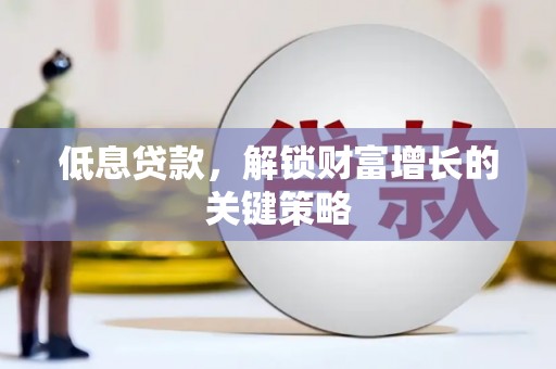 新津低息贷款，解锁财富增长的关键策略