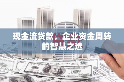 江门现金流贷款，企业资金周转的智慧之选