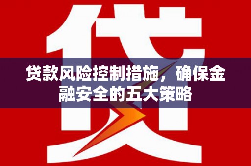 乌兰察布贷款风险控制措施，确保金融安全的五大策略