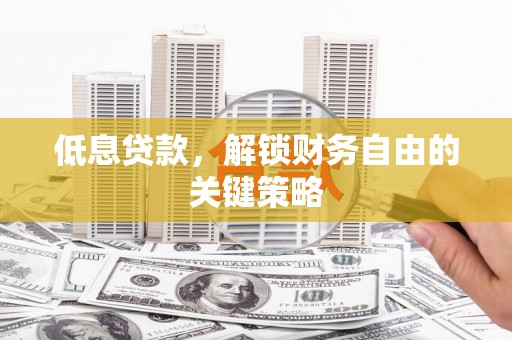 吕梁低息贷款，解锁财务自由的关键策略