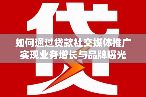 鸡泽如何通过贷款社交媒体推广实现业务增长与品牌曝光