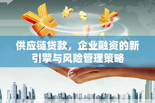 五华供应链贷款，企业融资的新引擎与风险管理策略