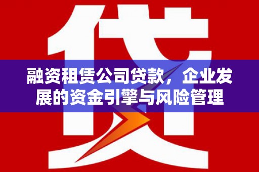 孟津融资租赁公司贷款，企业发展的资金引擎与风险管理