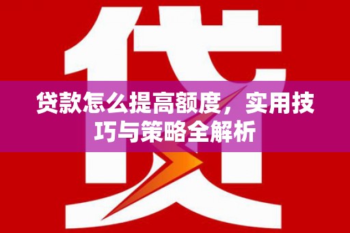 武平贷款怎么提高额度，实用技巧与策略全解析