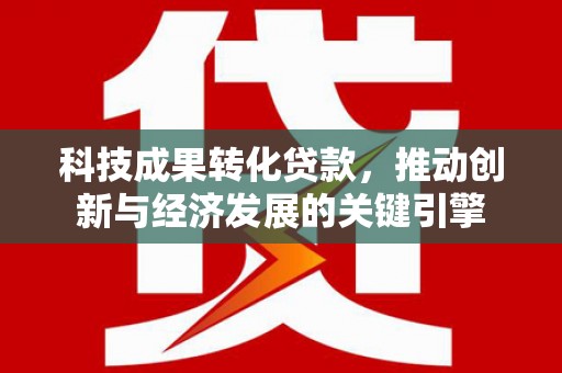 泸州科技成果转化贷款，推动创新与经济发展的关键引擎