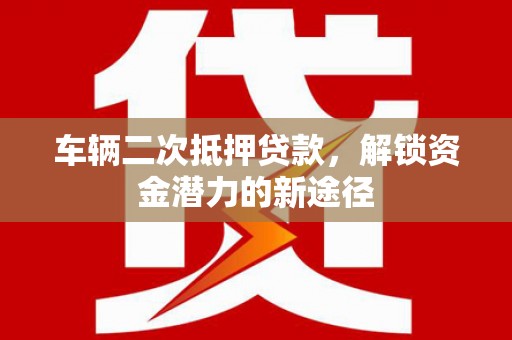 威宁车辆二次抵押贷款，解锁资金潜力的新途径