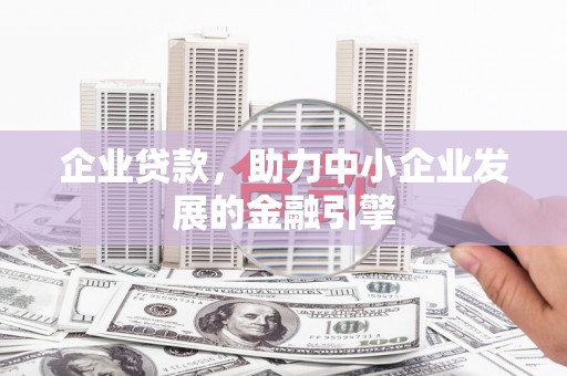 安次企业贷款，助力中小企业发展的金融引擎