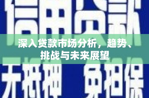 三芝深入贷款市场分析，趋势、挑战与未来展望