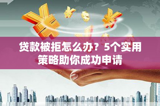 荥阳贷款被拒怎么办？5个实用策略助你成功申请