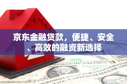 江川京东金融贷款，便捷、安全、高效的融资新选择